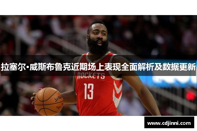 拉塞尔·威斯布鲁克近期场上表现全面解析及数据更新