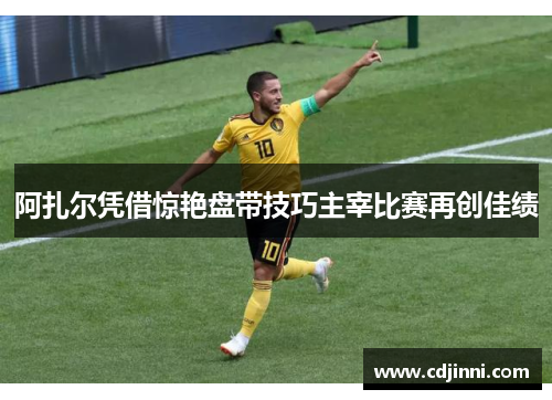 阿扎尔凭借惊艳盘带技巧主宰比赛再创佳绩