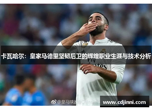 卡瓦哈尔：皇家马德里坚韧后卫的辉煌职业生涯与技术分析