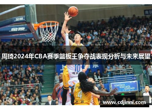 周琦2024年CBA赛季篮板王争夺战表现分析与未来展望