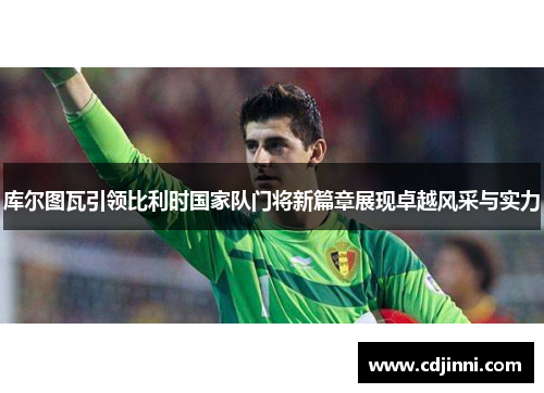 库尔图瓦引领比利时国家队门将新篇章展现卓越风采与实力