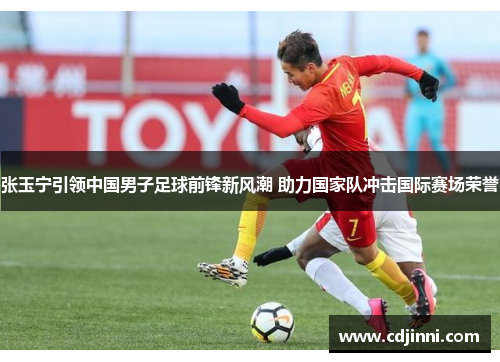 张玉宁引领中国男子足球前锋新风潮 助力国家队冲击国际赛场荣誉